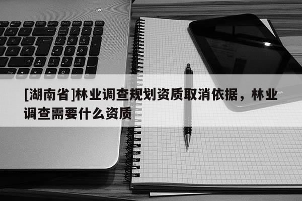 [湖南省]林业调查规划资质取消依据，林业调查需要什么资质