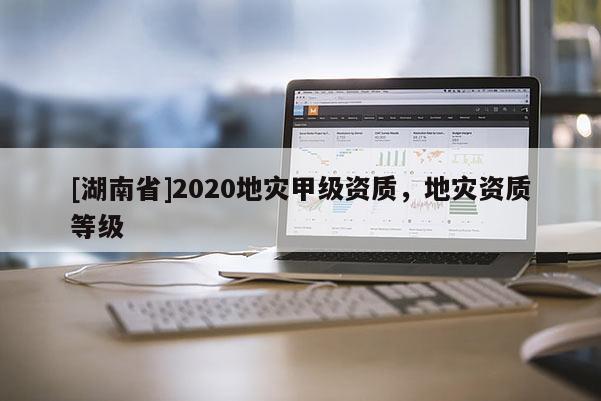 [湖南省]2020地灾甲级资质，地灾资质等级