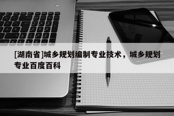 [湖南省]城乡规划编制专业技术，城乡规划专业百度百科