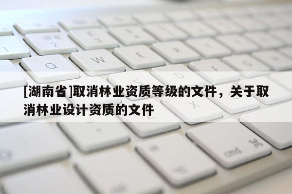 [湖南省]取消林业资质等级的文件，关于取消林业设计资质的文件