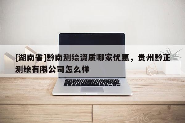 [湖南省]黔南测绘资质哪家优惠，贵州黔正测绘有限公司怎么样