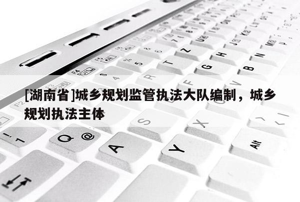 [湖南省]城乡规划监管执法大队编制，城乡规划执法主体