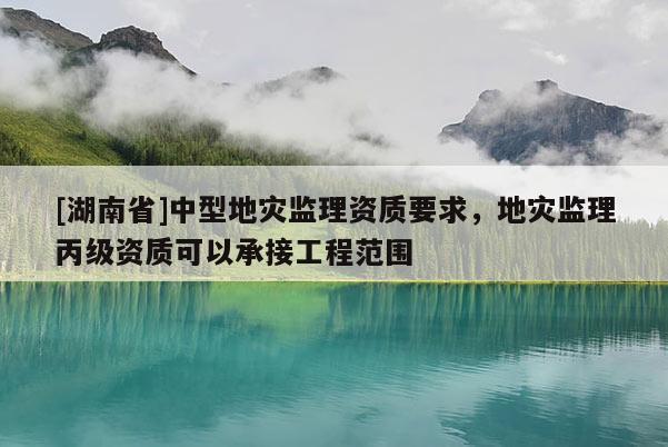 [湖南省]中型地灾监理资质要求，地灾监理丙级资质可以承接工程范围