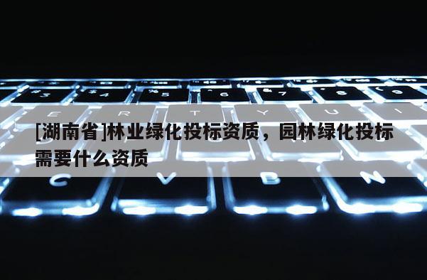 [湖南省]林业绿化投标资质，园林绿化投标需要什么资质