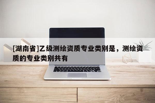 [湖南省]乙级测绘资质专业类别是，测绘资质的专业类别共有