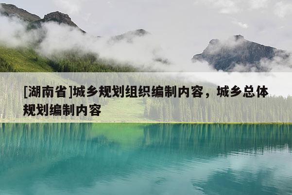 [湖南省]城乡规划组织编制内容，城乡总体规划编制内容