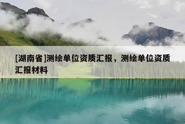 [湖南省]测绘单位资质汇报，测绘单位资质汇报材料