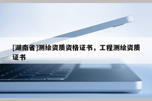 [湖南省]测绘资质资格证书，工程测绘资质证书