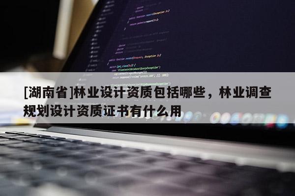 [湖南省]林业设计资质包括哪些，林业调查规划设计资质证书有什么用