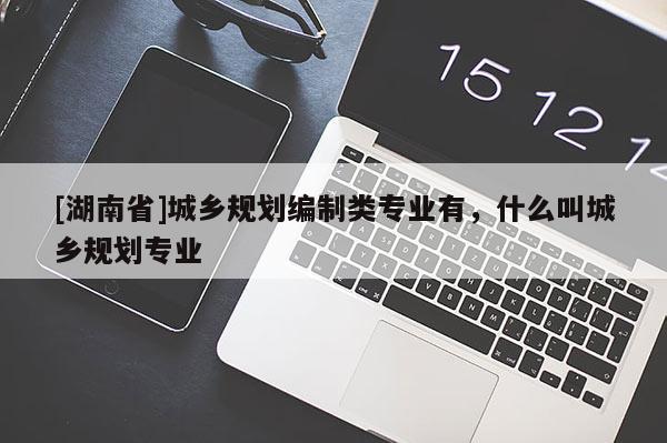 [湖南省]城乡规划编制类专业有，什么叫城乡规划专业