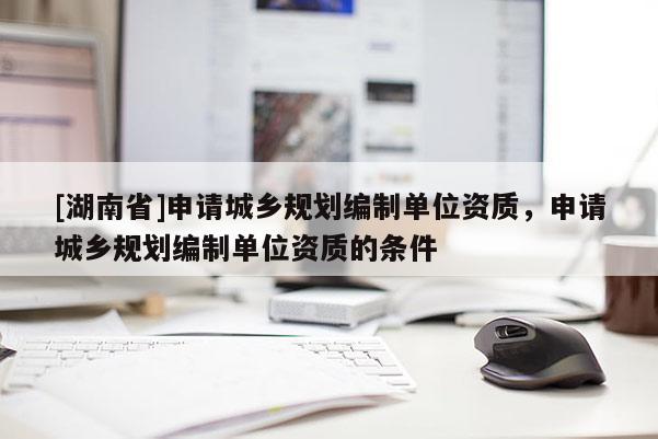 [湖南省]申请城乡规划编制单位资质，申请城乡规划编制单位资质的条件
