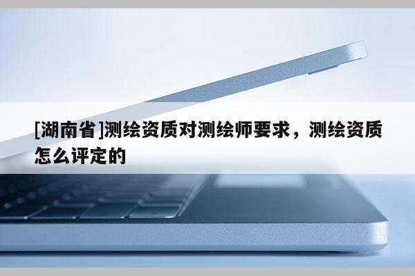 [湖南省]测绘资质对测绘师要求，测绘资质怎么评定的