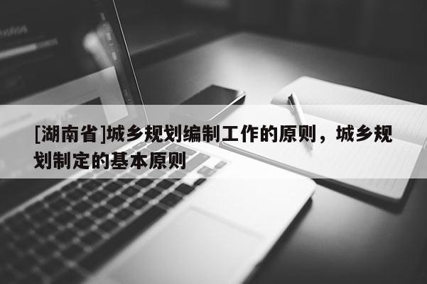 [湖南省]城乡规划编制工作的原则，城乡规划制定的基本原则