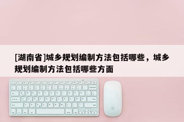 [湖南省]城乡规划编制方法包括哪些，城乡规划编制方法包括哪些方面