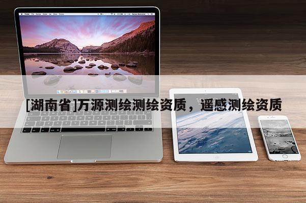 [湖南省]万源测绘测绘资质，遥感测绘资质