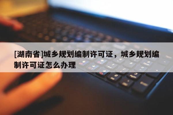 [湖南省]城乡规划编制许可证，城乡规划编制许可证怎么办理