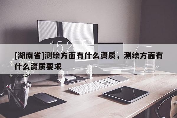 [湖南省]测绘方面有什么资质，测绘方面有什么资质要求