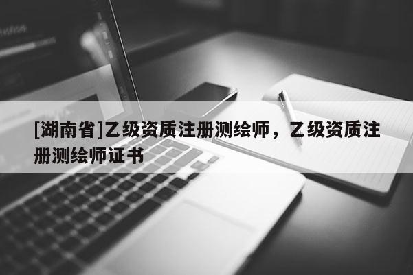 [湖南省]乙级资质注册测绘师，乙级资质注册测绘师证书