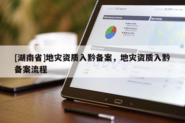 [湖南省]地灾资质入黔备案，地灾资质入黔备案流程