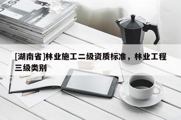 [湖南省]林业施工二级资质标准，林业工程三级类别