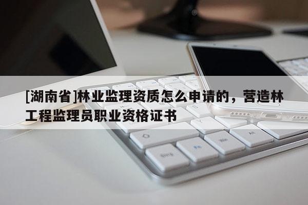 [湖南省]林业监理资质怎么申请的，营造林工程监理员职业资格证书