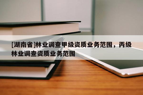 [湖南省]林业调查甲级资质业务范围，丙级林业调查资质业务范围
