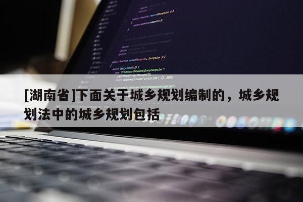 [湖南省]下面关于城乡规划编制的，城乡规划法中的城乡规划包括