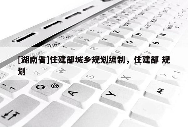 [湖南省]住建部城乡规划编制，住建部 规划