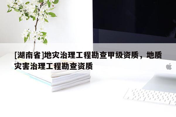 [湖南省]地灾治理工程勘查甲级资质，地质灾害治理工程勘查资质