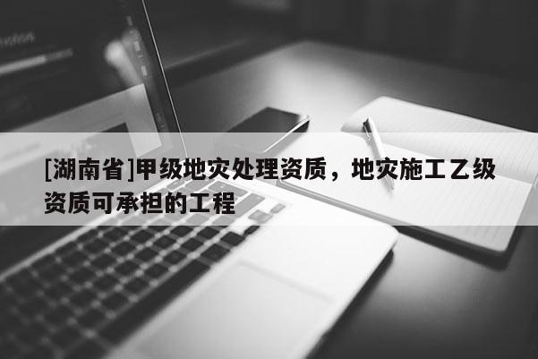 [湖南省]甲级地灾处理资质，地灾施工乙级资质可承担的工程