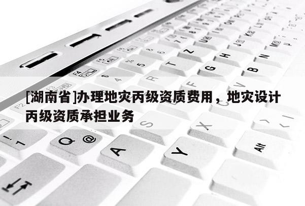 [湖南省]办理地灾丙级资质费用，地灾设计丙级资质承担业务