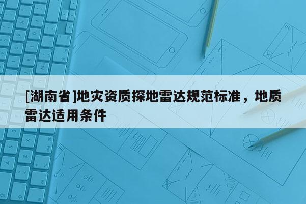 [湖南省]地灾资质探地雷达规范标准，地质雷达适用条件