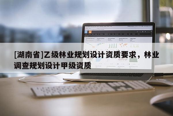 [湖南省]乙级林业规划设计资质要求，林业调查规划设计甲级资质