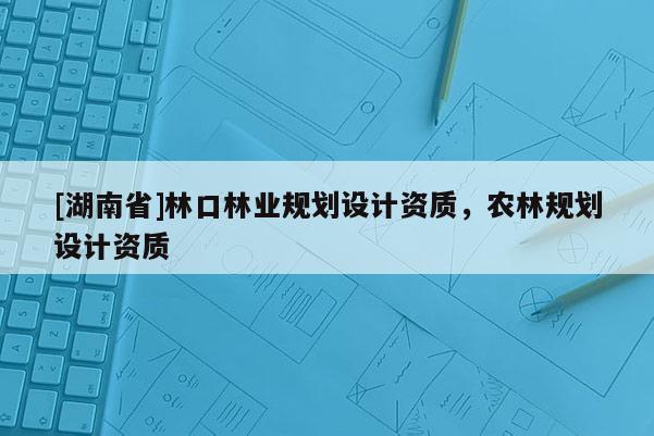 [湖南省]林口林业规划设计资质，农林规划设计资质