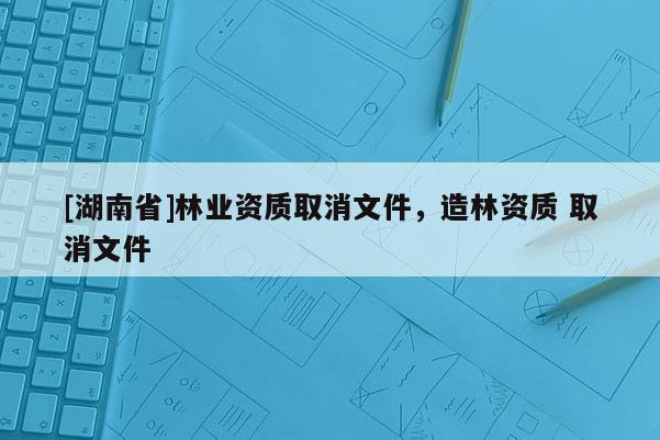 [湖南省]林业资质取消文件，造林资质 取消文件