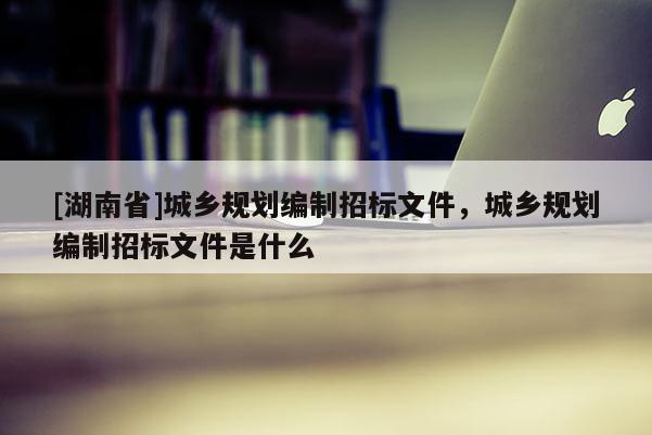 [湖南省]城乡规划编制招标文件，城乡规划编制招标文件是什么