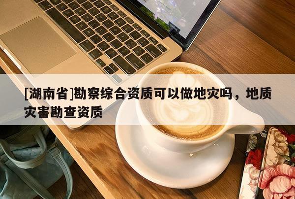 [湖南省]勘察综合资质可以做地灾吗，地质灾害勘查资质