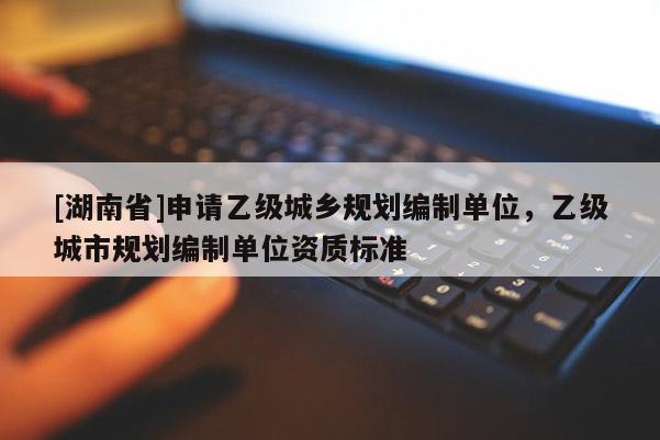 [湖南省]申请乙级城乡规划编制单位，乙级城市规划编制单位资质标准