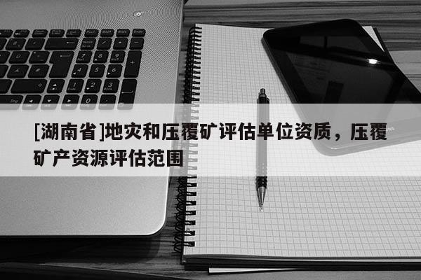 [湖南省]地灾和压覆矿评估单位资质，压覆矿产资源评估范围