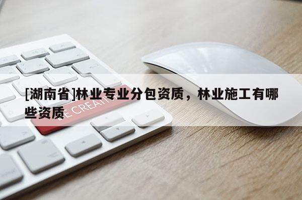 [湖南省]林业专业分包资质，林业施工有哪些资质