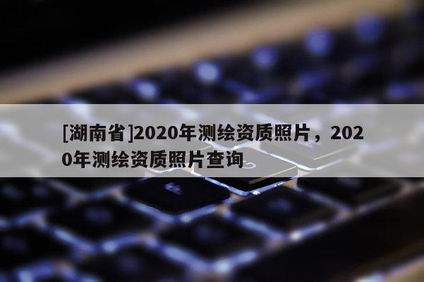 [湖南省]2020年测绘资质照片，2020年测绘资质照片查询