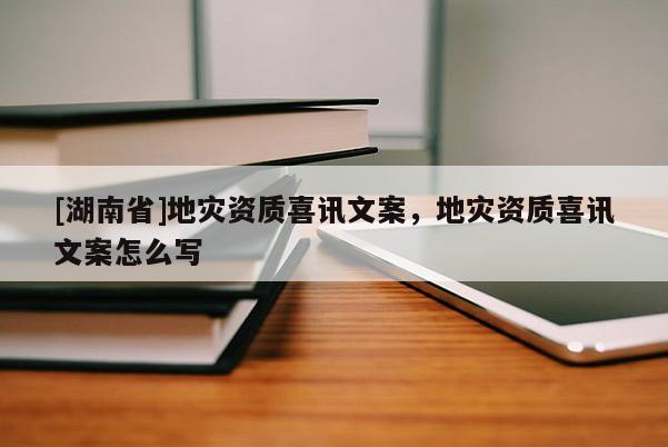 [湖南省]地灾资质喜讯文案，地灾资质喜讯文案怎么写