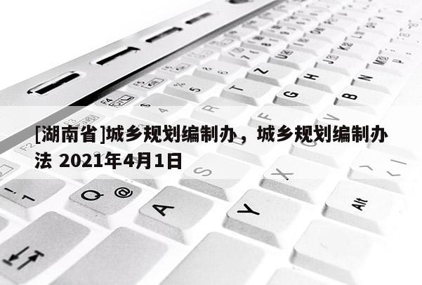 [湖南省]城乡规划编制办，城乡规划编制办法 2021年4月1日