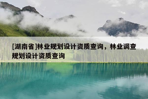 [湖南省]林业规划设计资质查询，林业调查规划设计资质查询