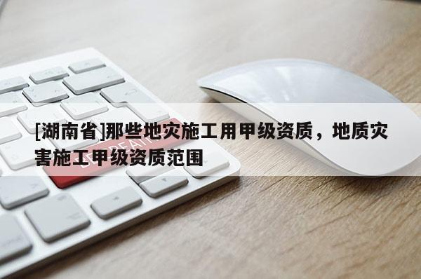 [湖南省]那些地灾施工用甲级资质，地质灾害施工甲级资质范围