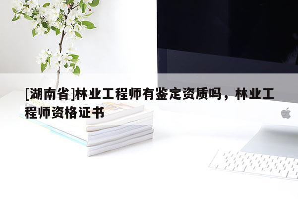 [湖南省]林业工程师有鉴定资质吗，林业工程师资格证书