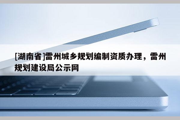 [湖南省]雷州城乡规划编制资质办理，雷州规划建设局公示网