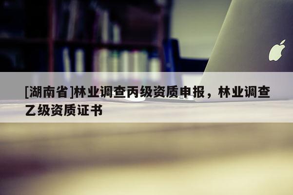 [湖南省]林业调查丙级资质申报，林业调查乙级资质证书