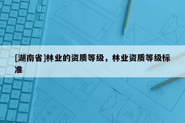 [湖南省]林业的资质等级，林业资质等级标准