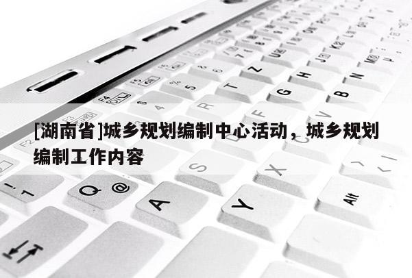 [湖南省]城乡规划编制中心活动，城乡规划编制工作内容